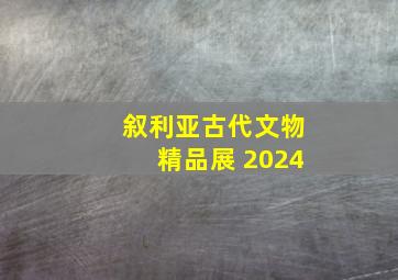 叙利亚古代文物精品展 2024